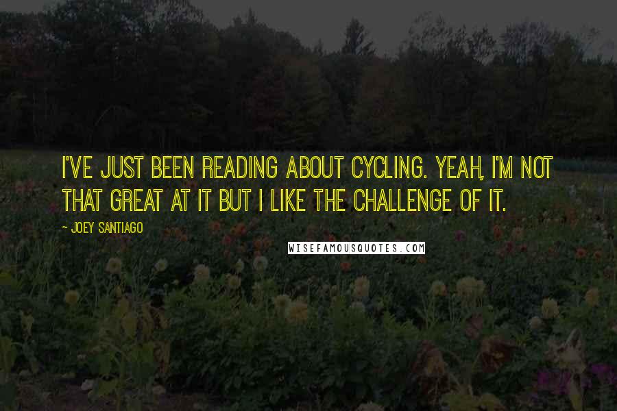 Joey Santiago Quotes: I've just been reading about cycling. Yeah, I'm not that great at it but I like the challenge of it.