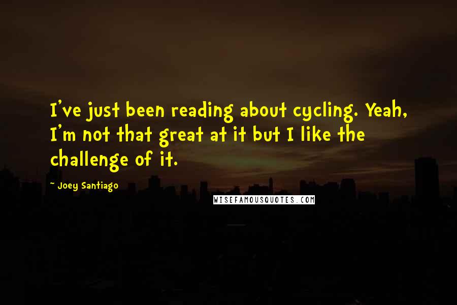 Joey Santiago Quotes: I've just been reading about cycling. Yeah, I'm not that great at it but I like the challenge of it.