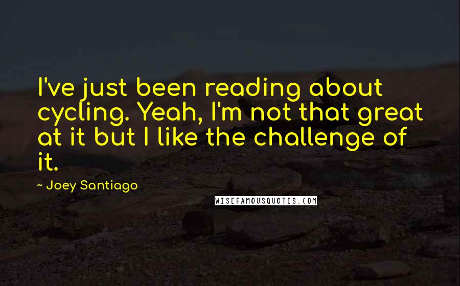 Joey Santiago Quotes: I've just been reading about cycling. Yeah, I'm not that great at it but I like the challenge of it.