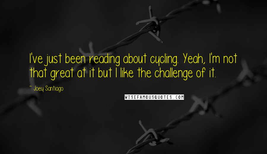 Joey Santiago Quotes: I've just been reading about cycling. Yeah, I'm not that great at it but I like the challenge of it.