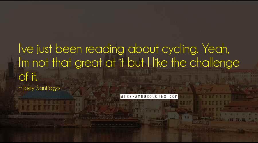 Joey Santiago Quotes: I've just been reading about cycling. Yeah, I'm not that great at it but I like the challenge of it.