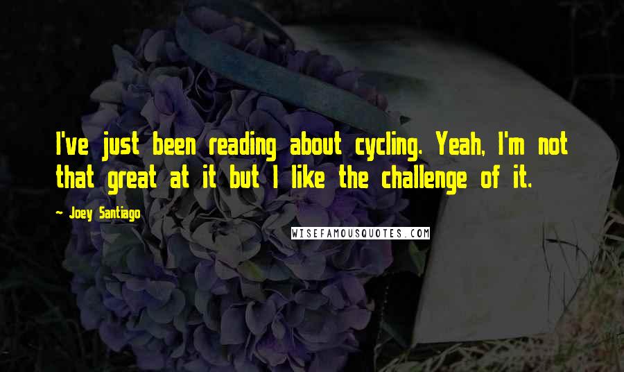 Joey Santiago Quotes: I've just been reading about cycling. Yeah, I'm not that great at it but I like the challenge of it.