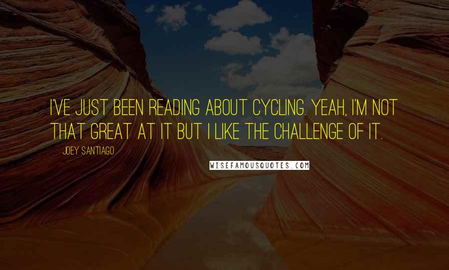 Joey Santiago Quotes: I've just been reading about cycling. Yeah, I'm not that great at it but I like the challenge of it.