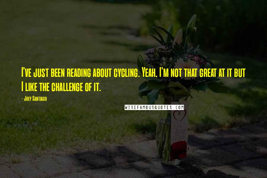 Joey Santiago Quotes: I've just been reading about cycling. Yeah, I'm not that great at it but I like the challenge of it.