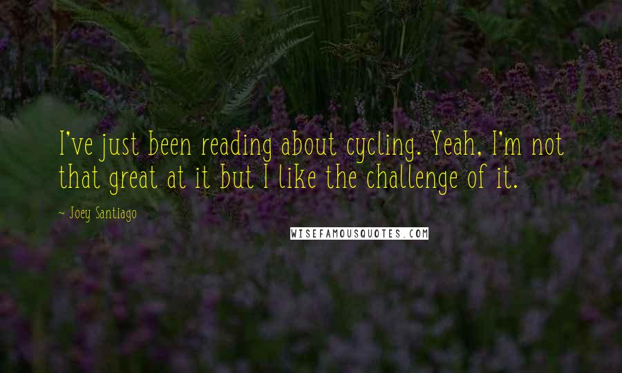 Joey Santiago Quotes: I've just been reading about cycling. Yeah, I'm not that great at it but I like the challenge of it.