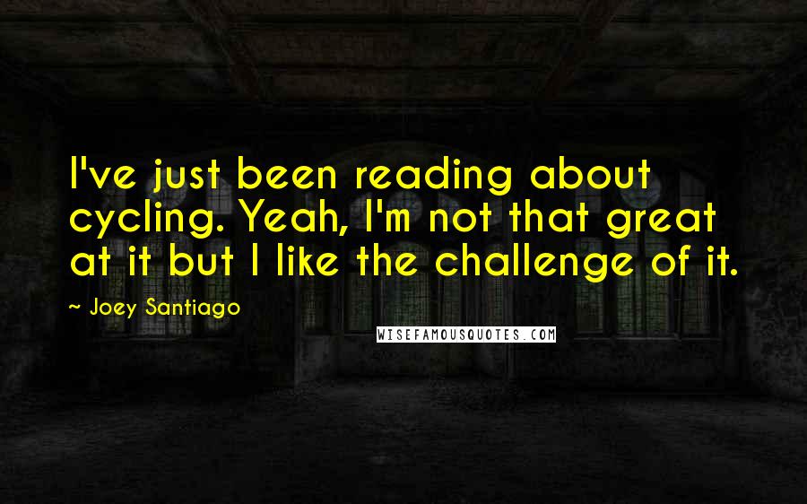 Joey Santiago Quotes: I've just been reading about cycling. Yeah, I'm not that great at it but I like the challenge of it.