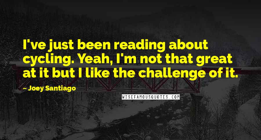 Joey Santiago Quotes: I've just been reading about cycling. Yeah, I'm not that great at it but I like the challenge of it.