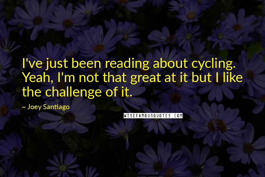 Joey Santiago Quotes: I've just been reading about cycling. Yeah, I'm not that great at it but I like the challenge of it.