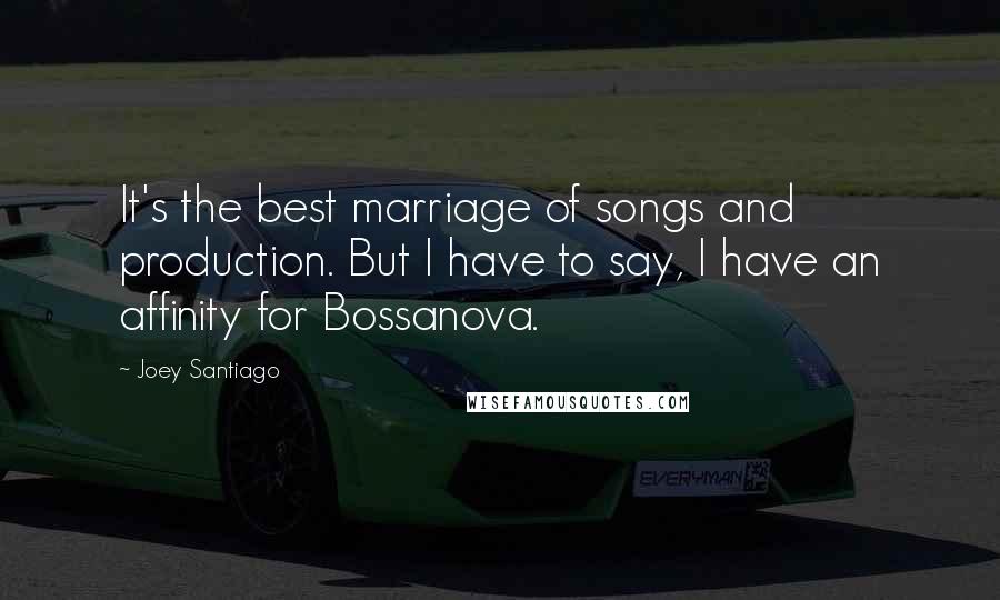 Joey Santiago Quotes: It's the best marriage of songs and production. But I have to say, I have an affinity for Bossanova.