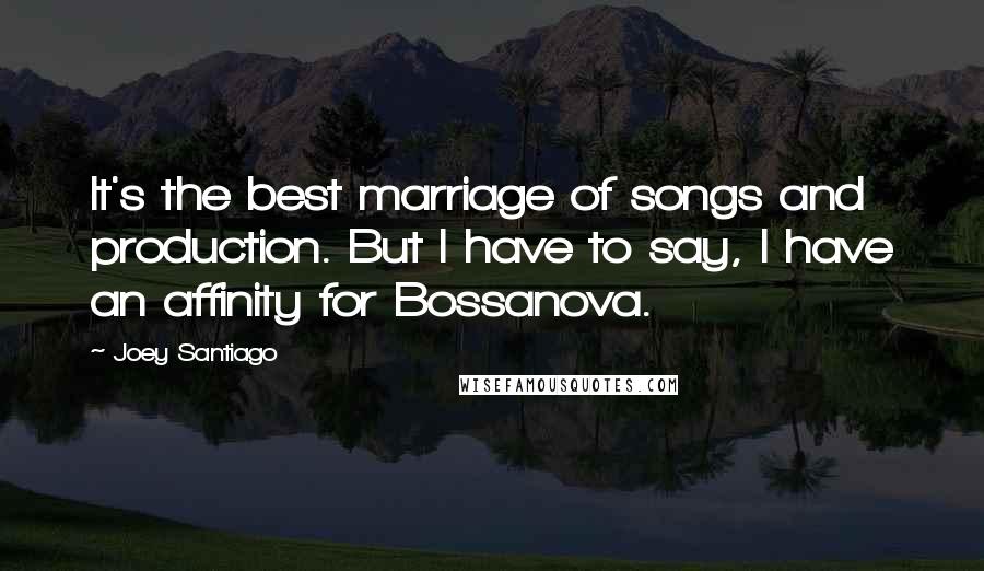 Joey Santiago Quotes: It's the best marriage of songs and production. But I have to say, I have an affinity for Bossanova.