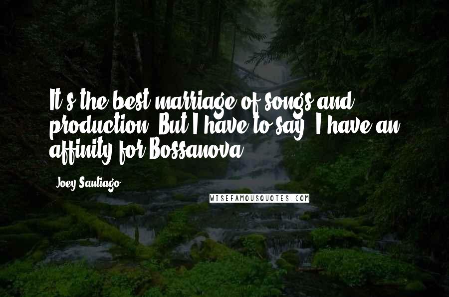 Joey Santiago Quotes: It's the best marriage of songs and production. But I have to say, I have an affinity for Bossanova.