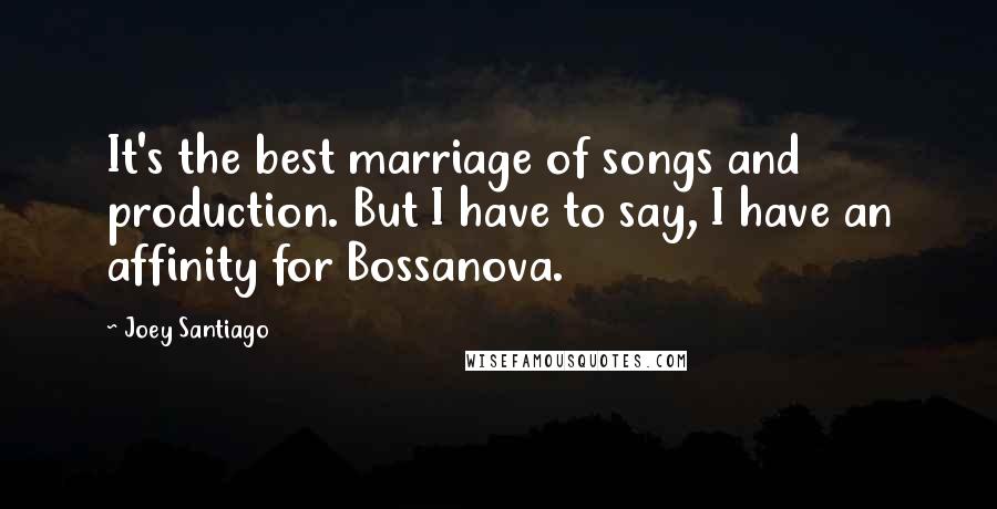 Joey Santiago Quotes: It's the best marriage of songs and production. But I have to say, I have an affinity for Bossanova.