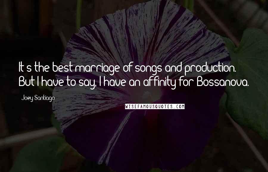 Joey Santiago Quotes: It's the best marriage of songs and production. But I have to say, I have an affinity for Bossanova.