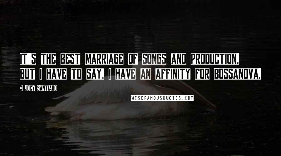 Joey Santiago Quotes: It's the best marriage of songs and production. But I have to say, I have an affinity for Bossanova.