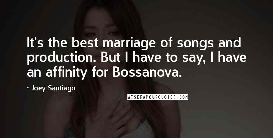 Joey Santiago Quotes: It's the best marriage of songs and production. But I have to say, I have an affinity for Bossanova.