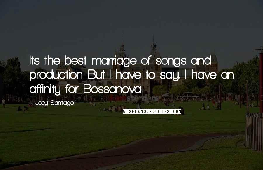 Joey Santiago Quotes: It's the best marriage of songs and production. But I have to say, I have an affinity for Bossanova.