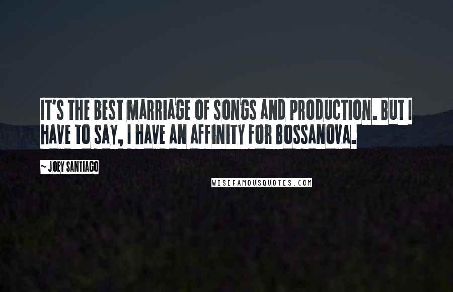 Joey Santiago Quotes: It's the best marriage of songs and production. But I have to say, I have an affinity for Bossanova.