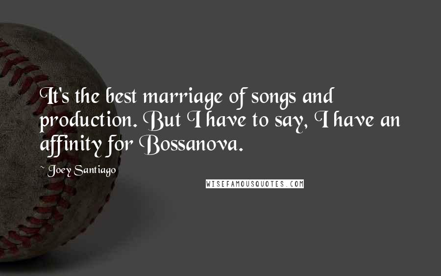 Joey Santiago Quotes: It's the best marriage of songs and production. But I have to say, I have an affinity for Bossanova.