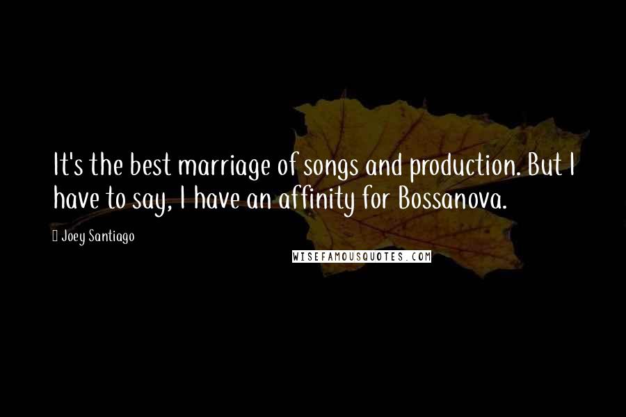 Joey Santiago Quotes: It's the best marriage of songs and production. But I have to say, I have an affinity for Bossanova.