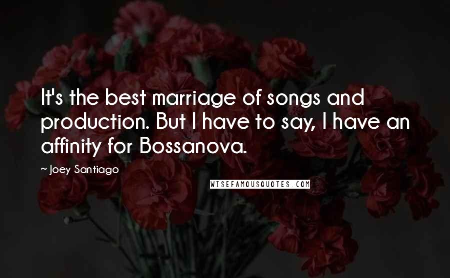 Joey Santiago Quotes: It's the best marriage of songs and production. But I have to say, I have an affinity for Bossanova.