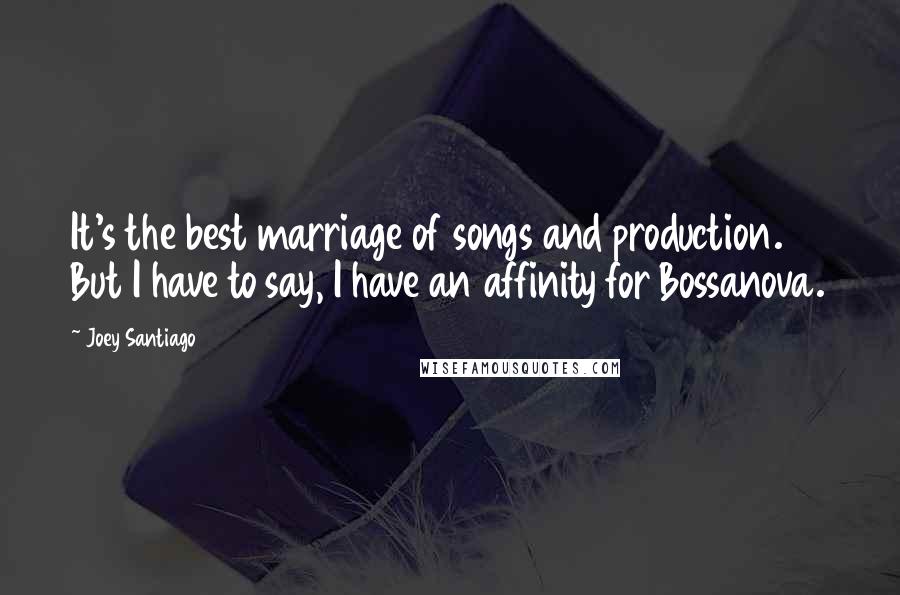 Joey Santiago Quotes: It's the best marriage of songs and production. But I have to say, I have an affinity for Bossanova.