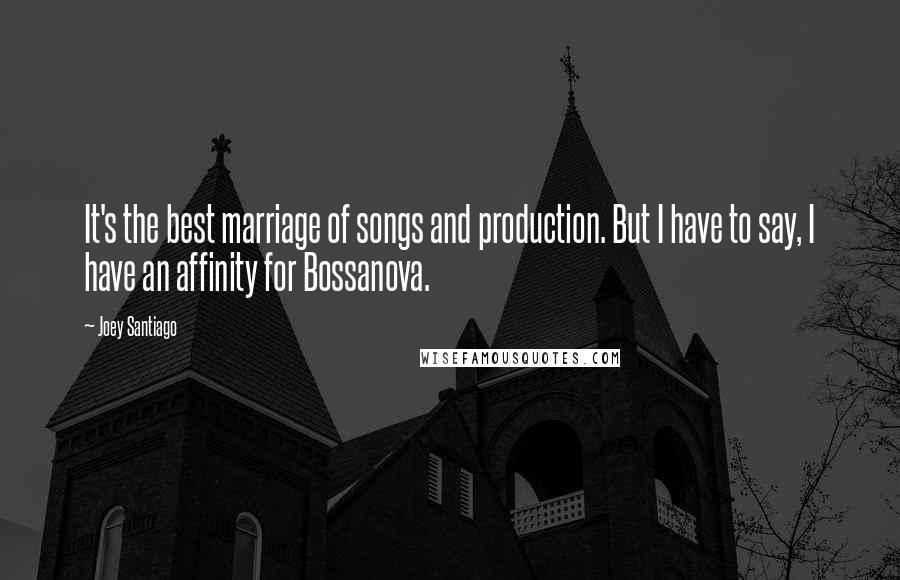 Joey Santiago Quotes: It's the best marriage of songs and production. But I have to say, I have an affinity for Bossanova.