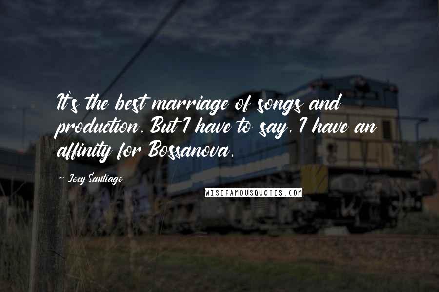 Joey Santiago Quotes: It's the best marriage of songs and production. But I have to say, I have an affinity for Bossanova.