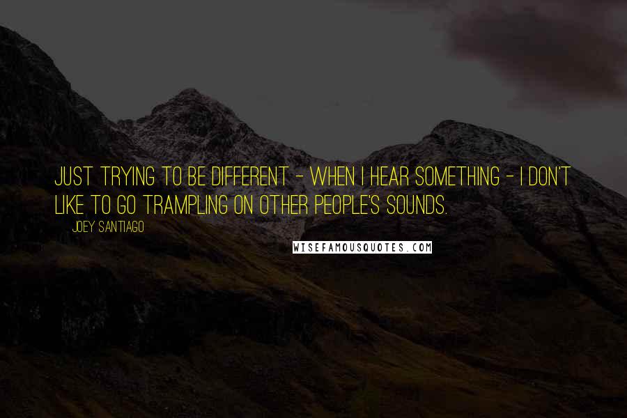 Joey Santiago Quotes: Just trying to be different - when I hear something - I don't like to go trampling on other people's sounds.