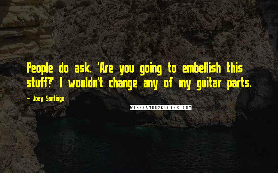 Joey Santiago Quotes: People do ask, 'Are you going to embellish this stuff?' I wouldn't change any of my guitar parts.
