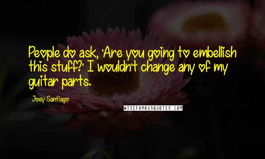 Joey Santiago Quotes: People do ask, 'Are you going to embellish this stuff?' I wouldn't change any of my guitar parts.