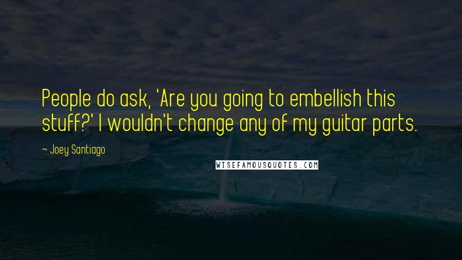 Joey Santiago Quotes: People do ask, 'Are you going to embellish this stuff?' I wouldn't change any of my guitar parts.