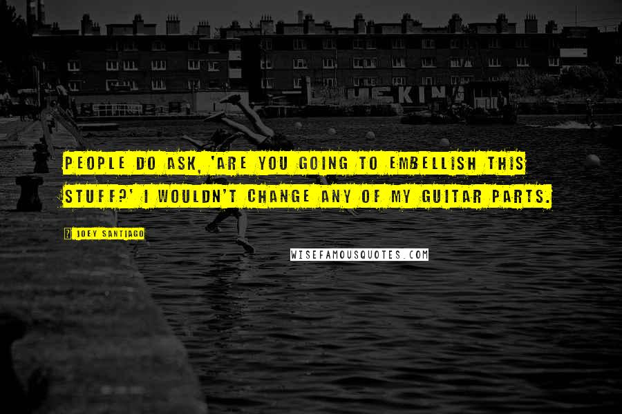 Joey Santiago Quotes: People do ask, 'Are you going to embellish this stuff?' I wouldn't change any of my guitar parts.
