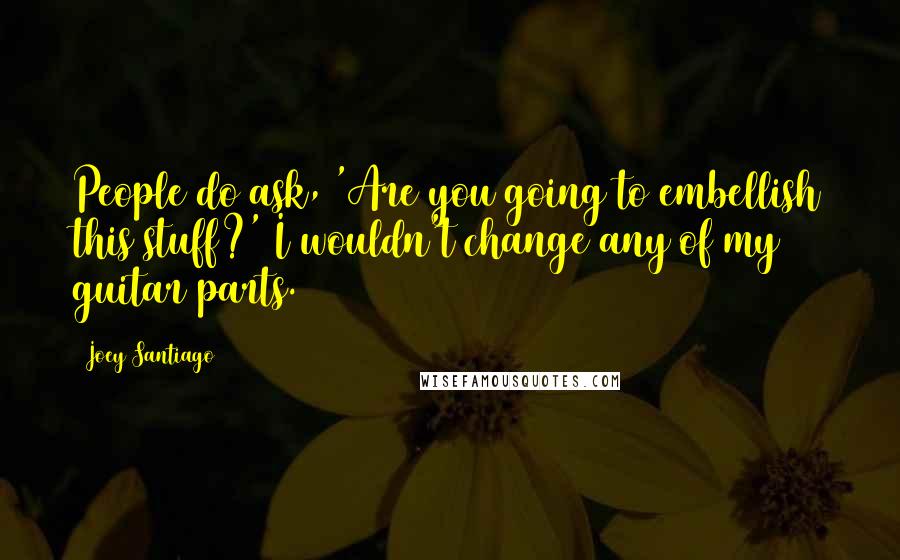 Joey Santiago Quotes: People do ask, 'Are you going to embellish this stuff?' I wouldn't change any of my guitar parts.