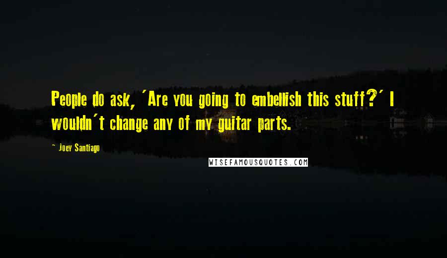 Joey Santiago Quotes: People do ask, 'Are you going to embellish this stuff?' I wouldn't change any of my guitar parts.