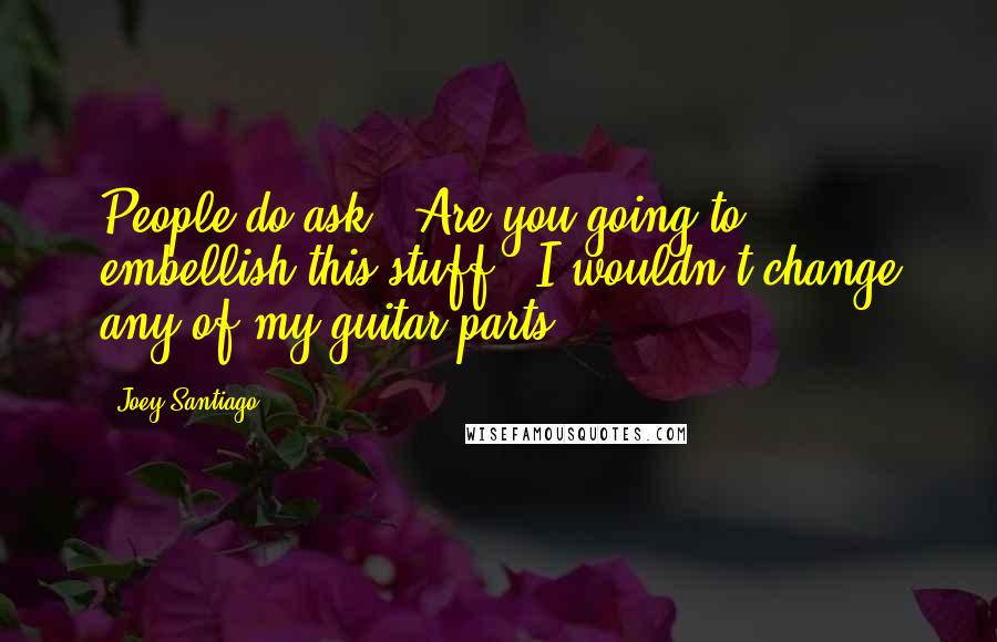 Joey Santiago Quotes: People do ask, 'Are you going to embellish this stuff?' I wouldn't change any of my guitar parts.