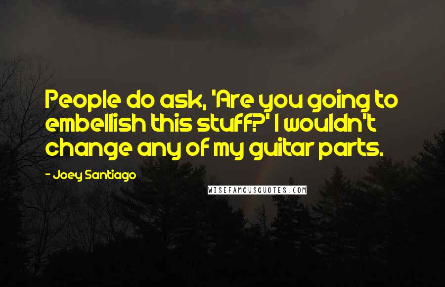 Joey Santiago Quotes: People do ask, 'Are you going to embellish this stuff?' I wouldn't change any of my guitar parts.