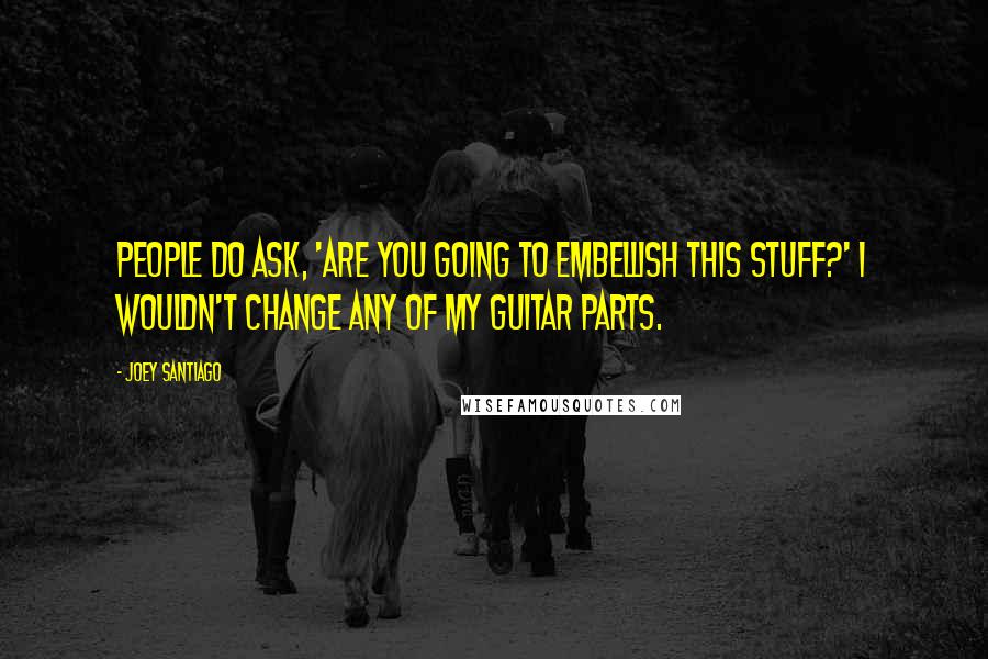 Joey Santiago Quotes: People do ask, 'Are you going to embellish this stuff?' I wouldn't change any of my guitar parts.
