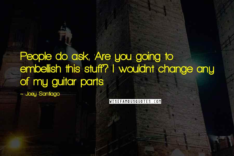 Joey Santiago Quotes: People do ask, 'Are you going to embellish this stuff?' I wouldn't change any of my guitar parts.