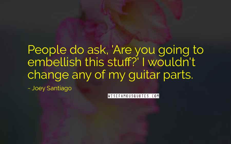 Joey Santiago Quotes: People do ask, 'Are you going to embellish this stuff?' I wouldn't change any of my guitar parts.