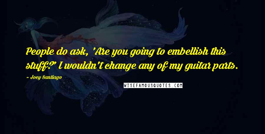 Joey Santiago Quotes: People do ask, 'Are you going to embellish this stuff?' I wouldn't change any of my guitar parts.
