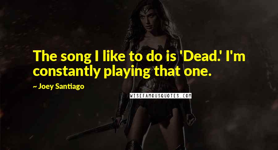Joey Santiago Quotes: The song I like to do is 'Dead.' I'm constantly playing that one.