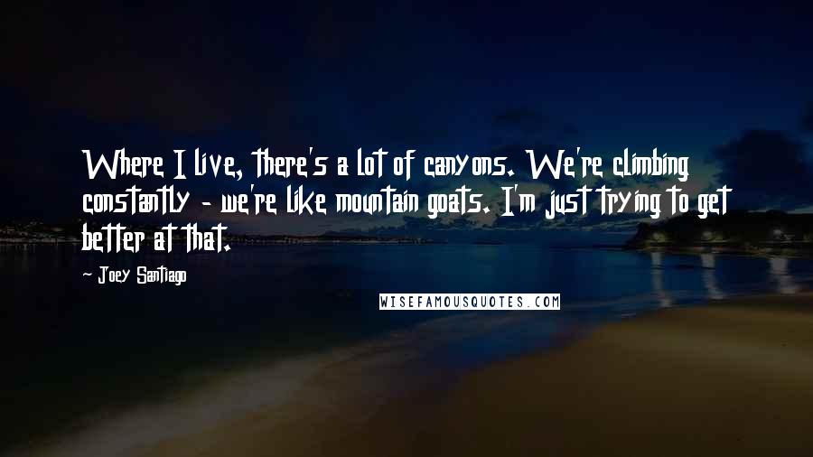 Joey Santiago Quotes: Where I live, there's a lot of canyons. We're climbing constantly - we're like mountain goats. I'm just trying to get better at that.