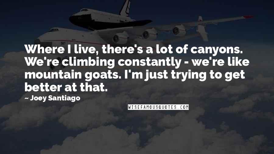Joey Santiago Quotes: Where I live, there's a lot of canyons. We're climbing constantly - we're like mountain goats. I'm just trying to get better at that.