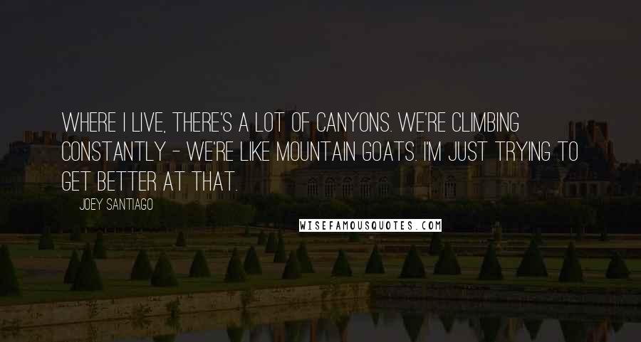 Joey Santiago Quotes: Where I live, there's a lot of canyons. We're climbing constantly - we're like mountain goats. I'm just trying to get better at that.