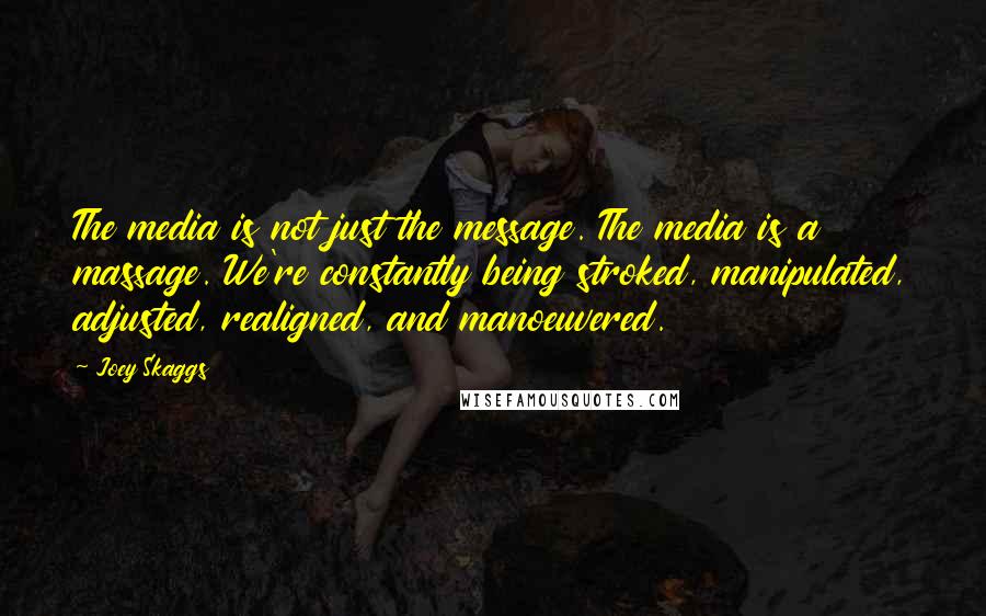 Joey Skaggs Quotes: The media is not just the message. The media is a massage. We're constantly being stroked, manipulated, adjusted, realigned, and manoeuvered.