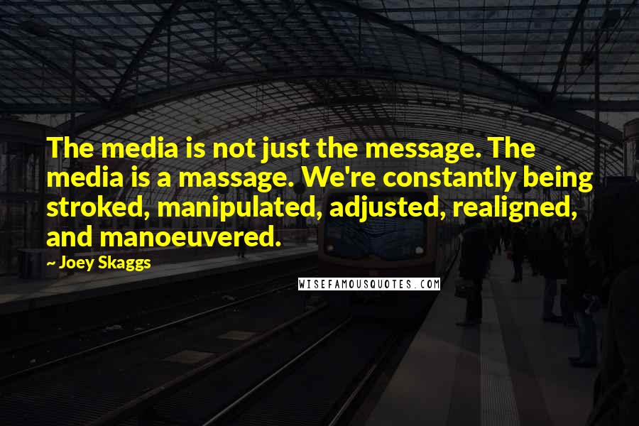 Joey Skaggs Quotes: The media is not just the message. The media is a massage. We're constantly being stroked, manipulated, adjusted, realigned, and manoeuvered.