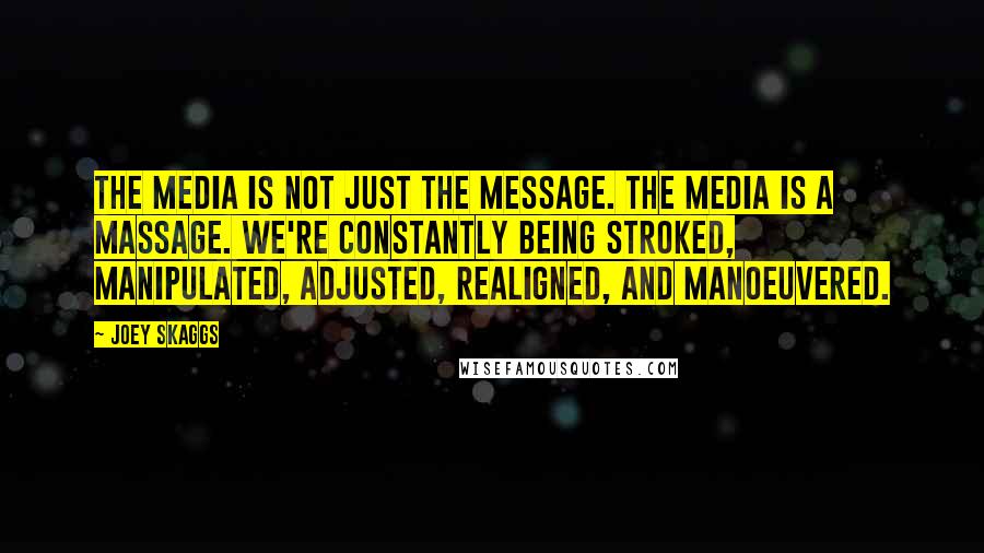 Joey Skaggs Quotes: The media is not just the message. The media is a massage. We're constantly being stroked, manipulated, adjusted, realigned, and manoeuvered.