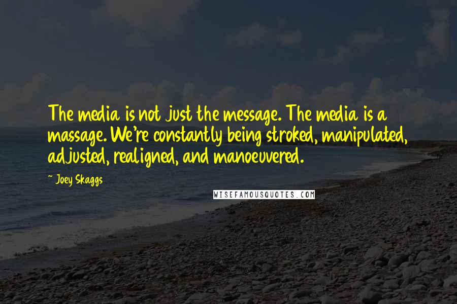 Joey Skaggs Quotes: The media is not just the message. The media is a massage. We're constantly being stroked, manipulated, adjusted, realigned, and manoeuvered.