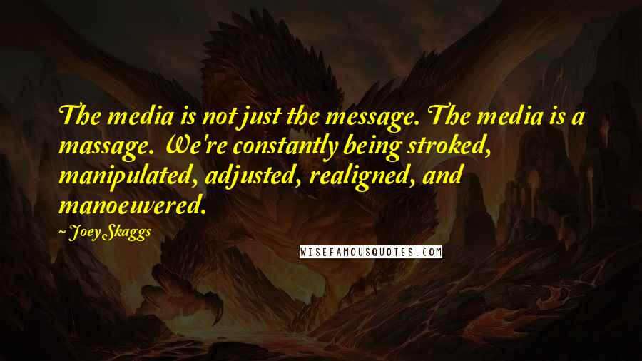 Joey Skaggs Quotes: The media is not just the message. The media is a massage. We're constantly being stroked, manipulated, adjusted, realigned, and manoeuvered.