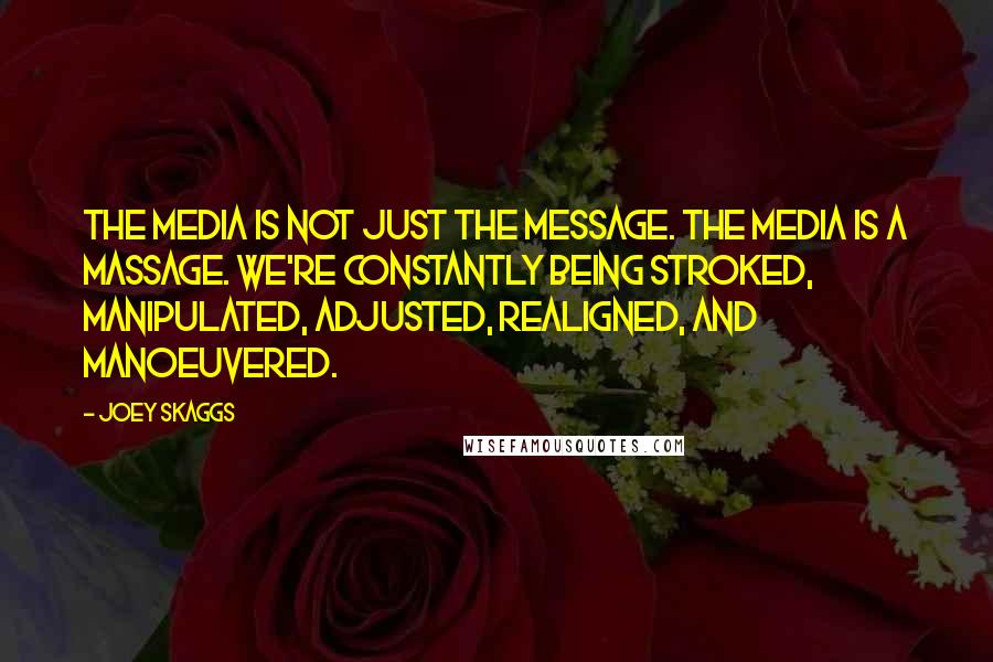 Joey Skaggs Quotes: The media is not just the message. The media is a massage. We're constantly being stroked, manipulated, adjusted, realigned, and manoeuvered.